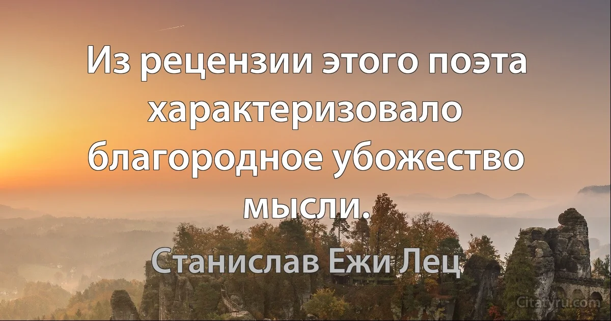 Из рецензии этого поэта характеризовало благородное убожество мысли. (Станислав Ежи Лец)