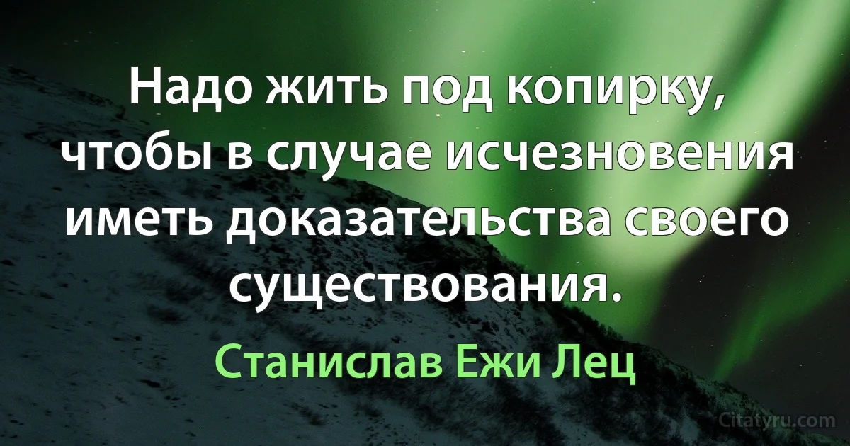 Надо жить под копирку, чтобы в случае исчезновения иметь доказательства своего существования. (Станислав Ежи Лец)