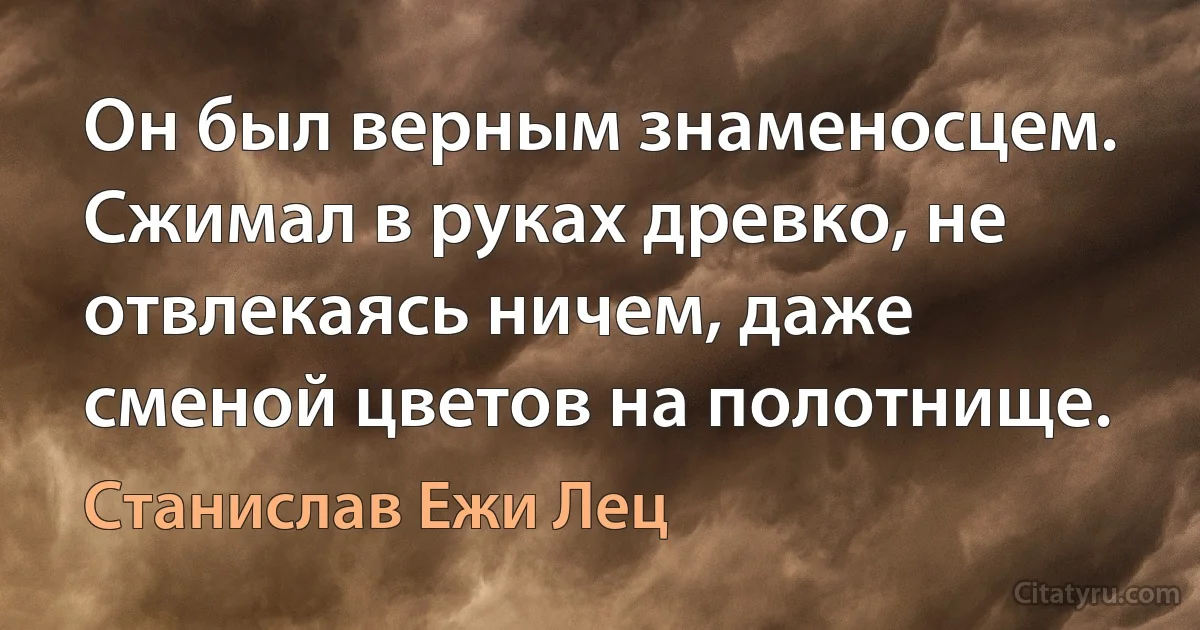 Он был верным знаменосцем. Сжимал в руках древко, не отвлекаясь ничем, даже сменой цветов на полотнище. (Станислав Ежи Лец)