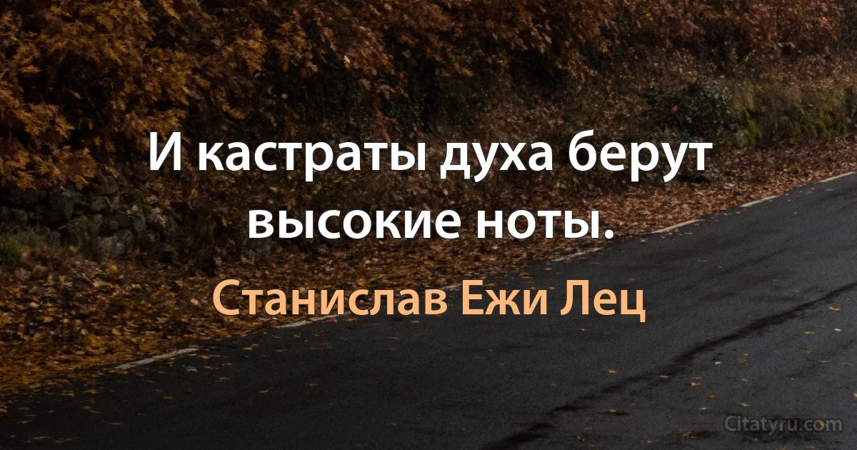 И кастраты духа берут высокие ноты. (Станислав Ежи Лец)