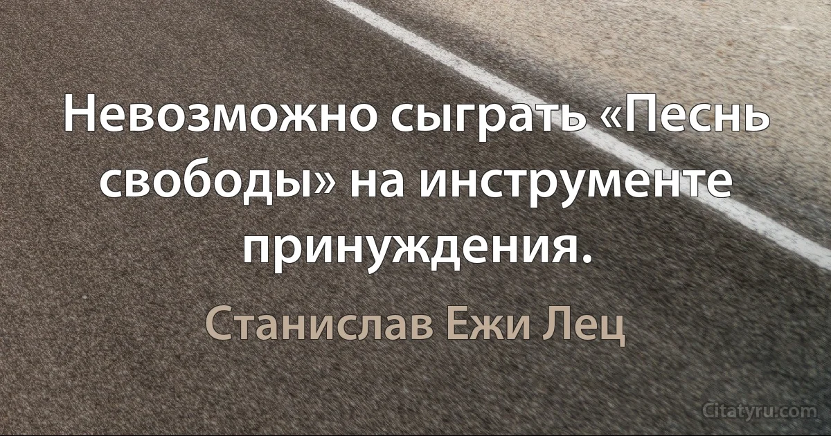 Невозможно сыграть «Песнь свободы» на инструменте принуждения. (Станислав Ежи Лец)