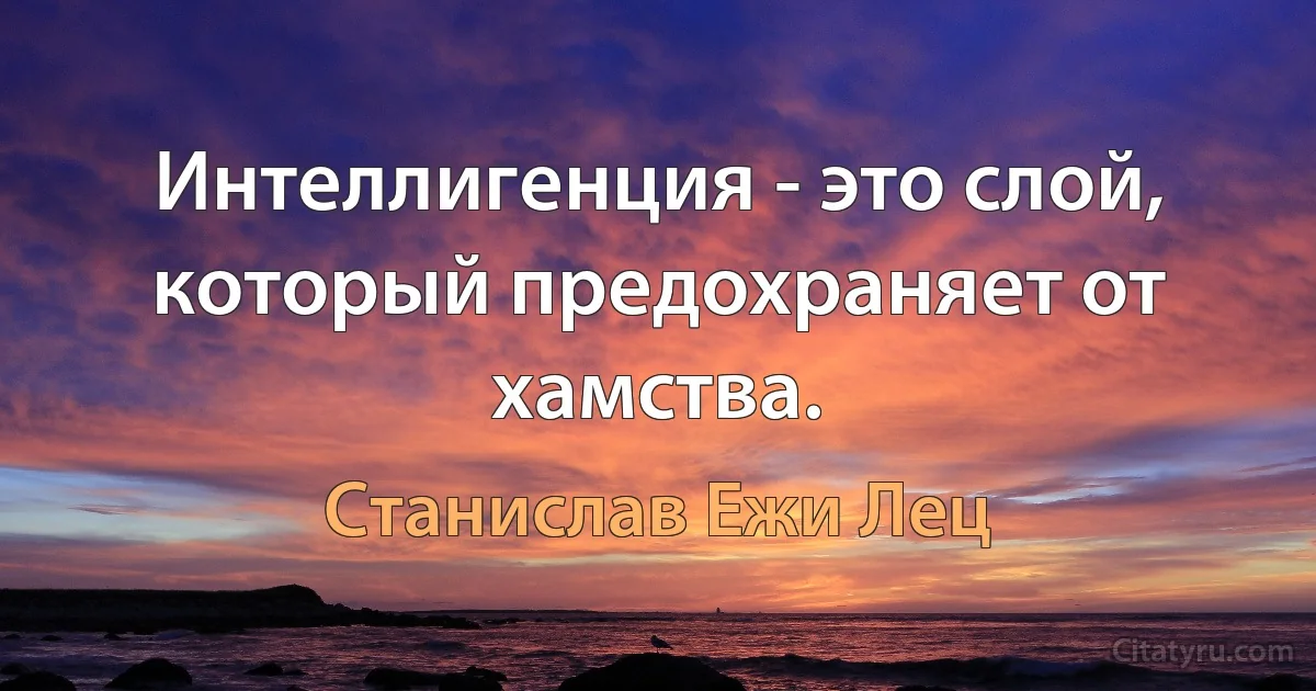 Интеллигенция - это слой, который предохраняет от хамства. (Станислав Ежи Лец)