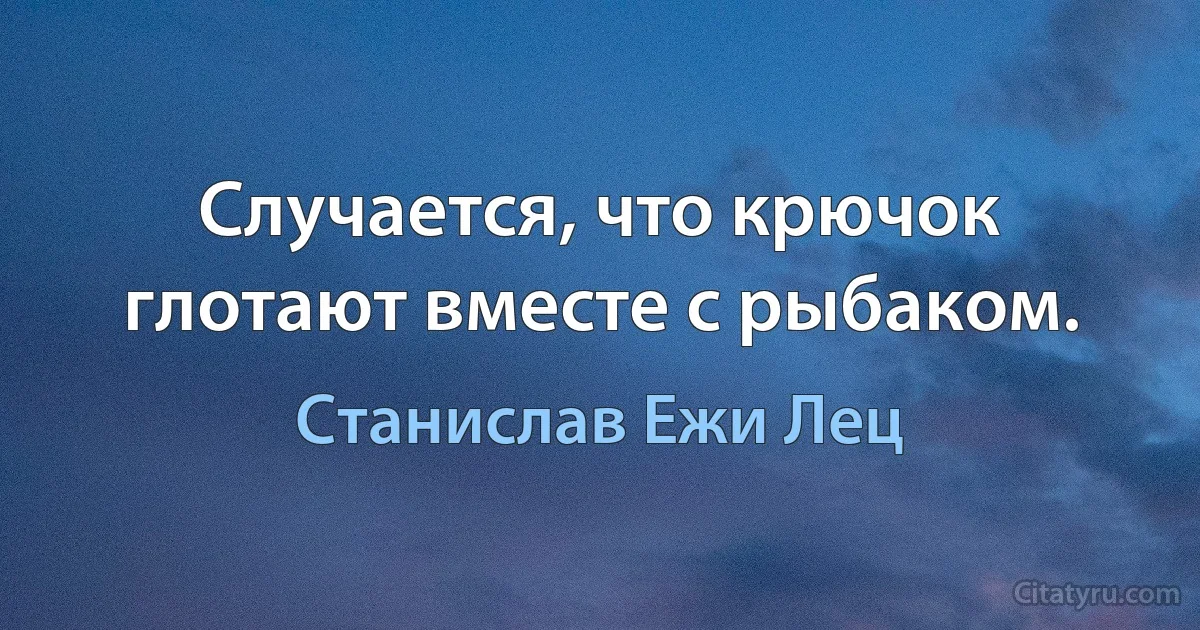 Случается, что крючок глотают вместе с рыбаком. (Станислав Ежи Лец)