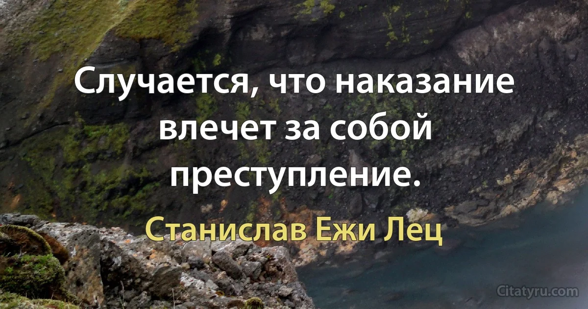 Случается, что наказание влечет за собой преступление. (Станислав Ежи Лец)