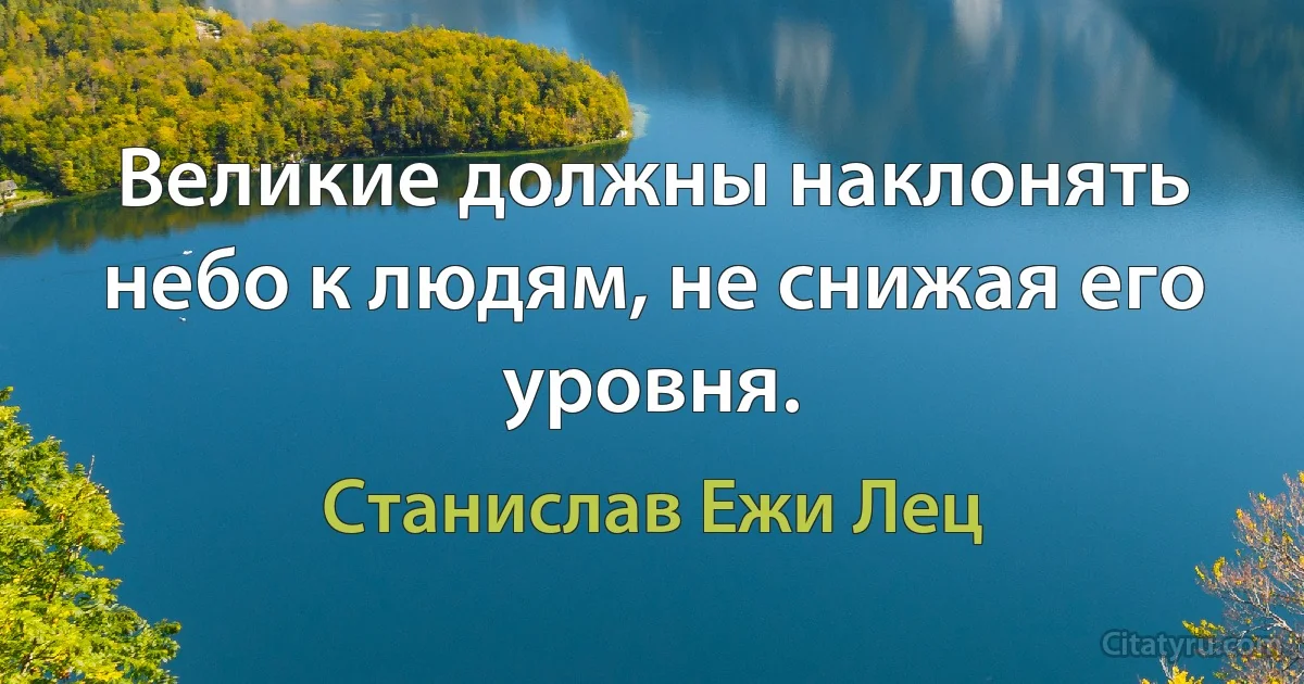 Великие должны наклонять небо к людям, не снижая его уровня. (Станислав Ежи Лец)