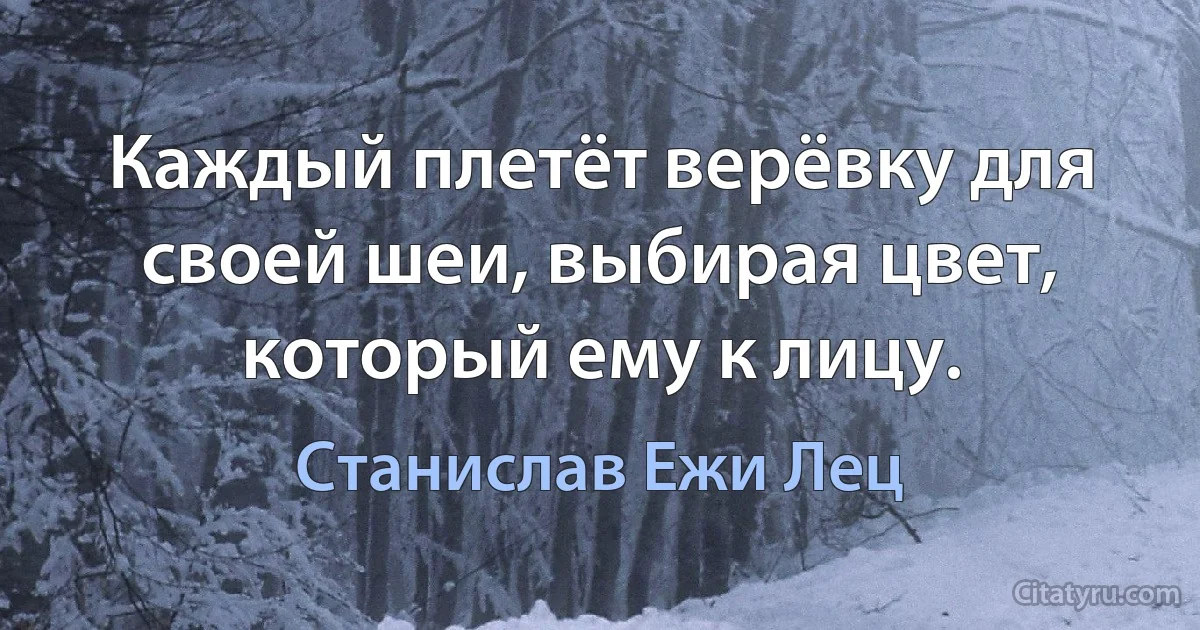 Каждый плетёт верёвку для своей шеи, выбирая цвет, который ему к лицу. (Станислав Ежи Лец)