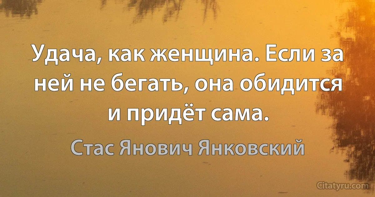 Удача, как женщина. Если за ней не бегать, она обидится и придёт сама. (Стас Янович Янковский)