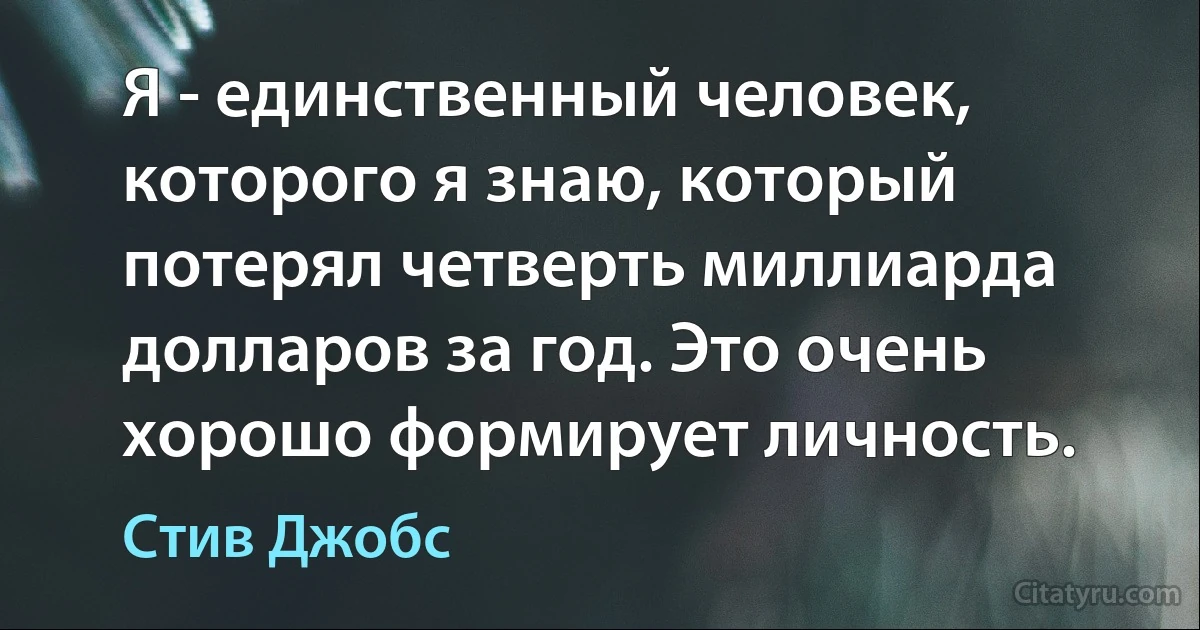 Я - единственный человек, которого я знаю, который потерял четверть миллиарда долларов за год. Это очень хорошо формирует личность. (Стив Джобс)