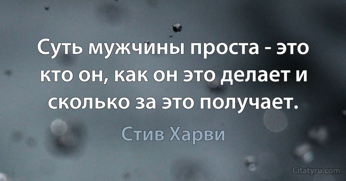 Суть мужчины проста - это кто он, как он это делает и сколько за это получает. (Стив Харви)