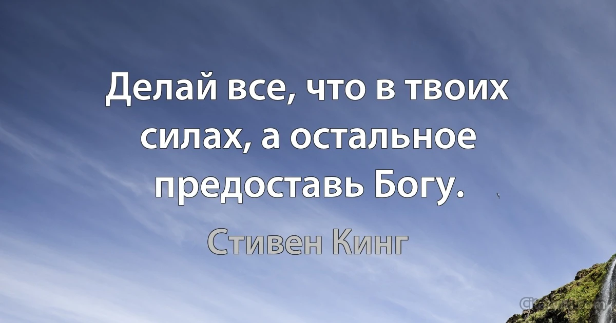 Делай все, что в твоих силах, а остальное предоставь Богу. (Стивен Кинг)