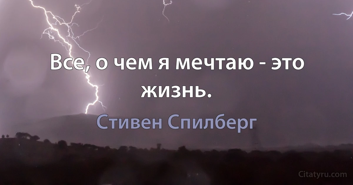 Все, о чем я мечтаю - это жизнь. (Стивен Спилберг)