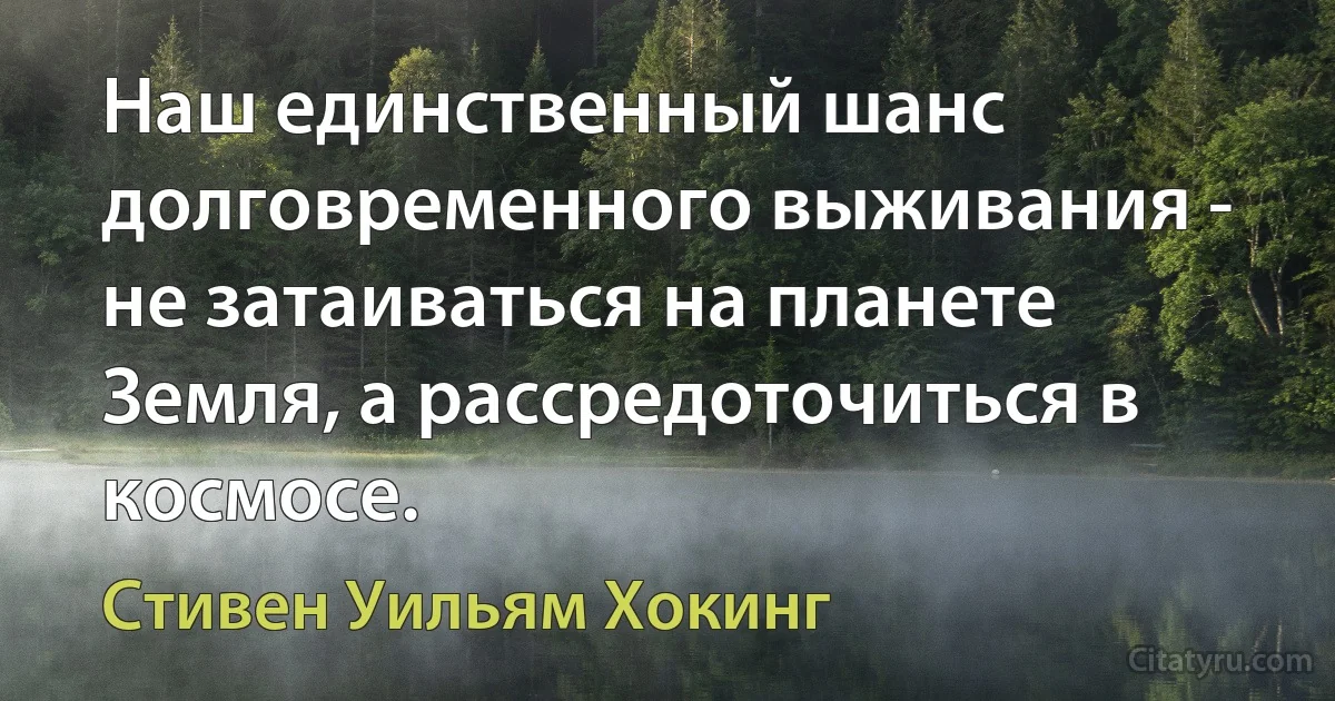 Наш единственный шанс долговременного выживания - не затаиваться на планете Земля, а рассредоточиться в космосе. (Стивен Уильям Хокинг)