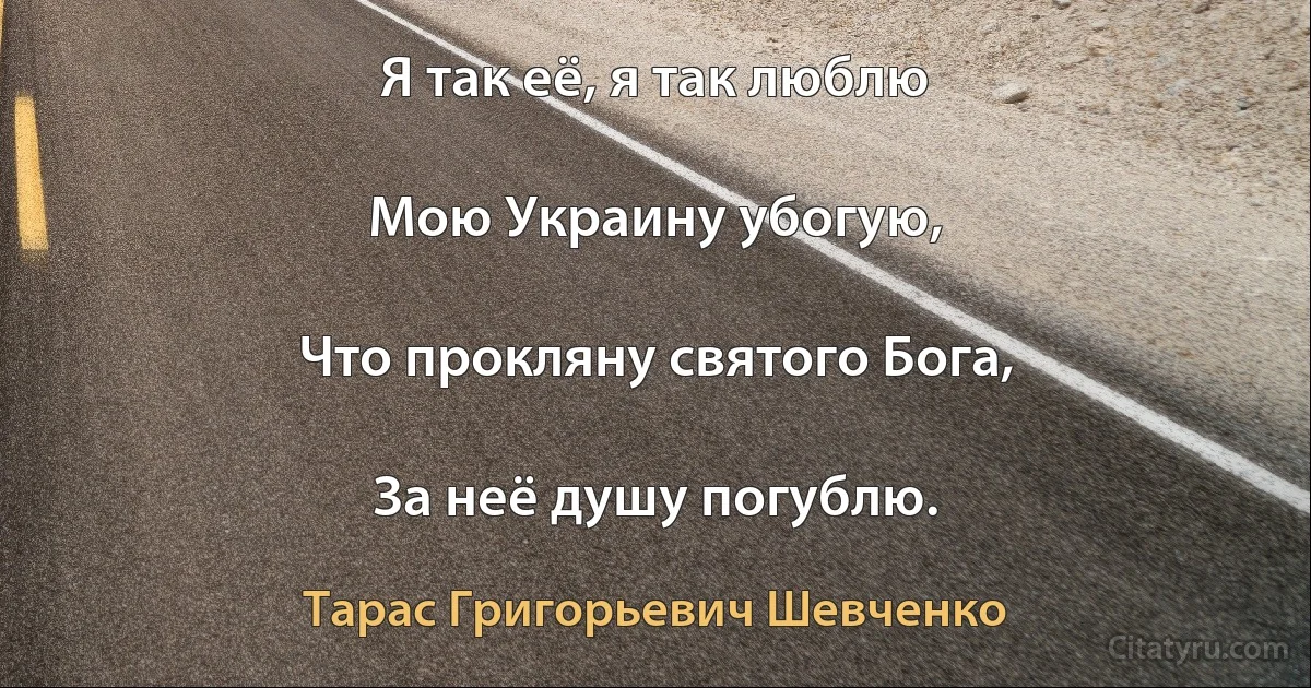 Я так её, я так люблю

Мою Украину убогую,

Что прокляну святого Бога,

За неё душу погублю. (Тарас Григорьевич Шевченко)