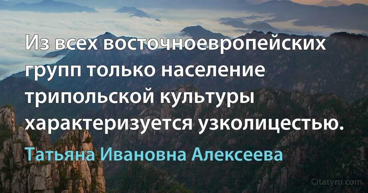 Из всех восточноевропейских групп только население трипольской культуры характеризуется узколицестью. (Татьяна Ивановна Алексеева)