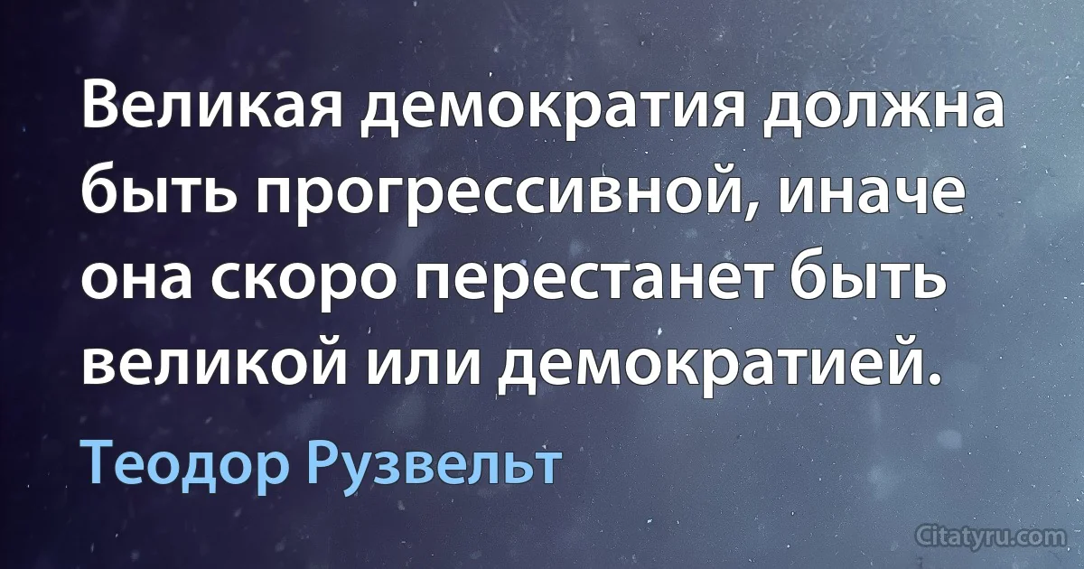 Великая демократия должна быть прогрессивной, иначе она скоро перестанет быть великой или демократией. (Теодор Рузвельт)