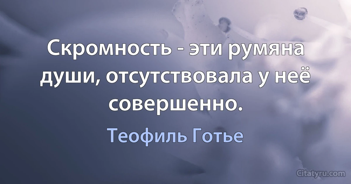 Скромность - эти румяна души, отсутствовала у неё совершенно. (Теофиль Готье)