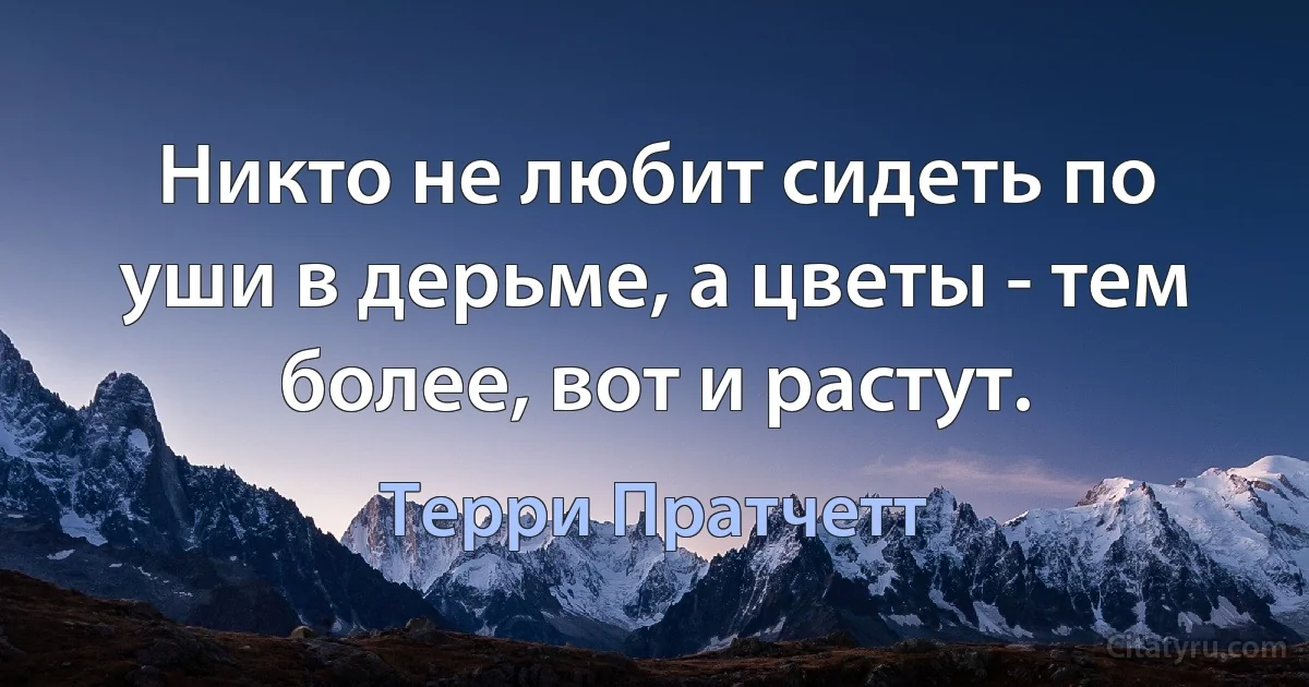 Никто не любит сидеть по уши в дерьме, а цветы - тем более, вот и растут. (Терри Пратчетт)