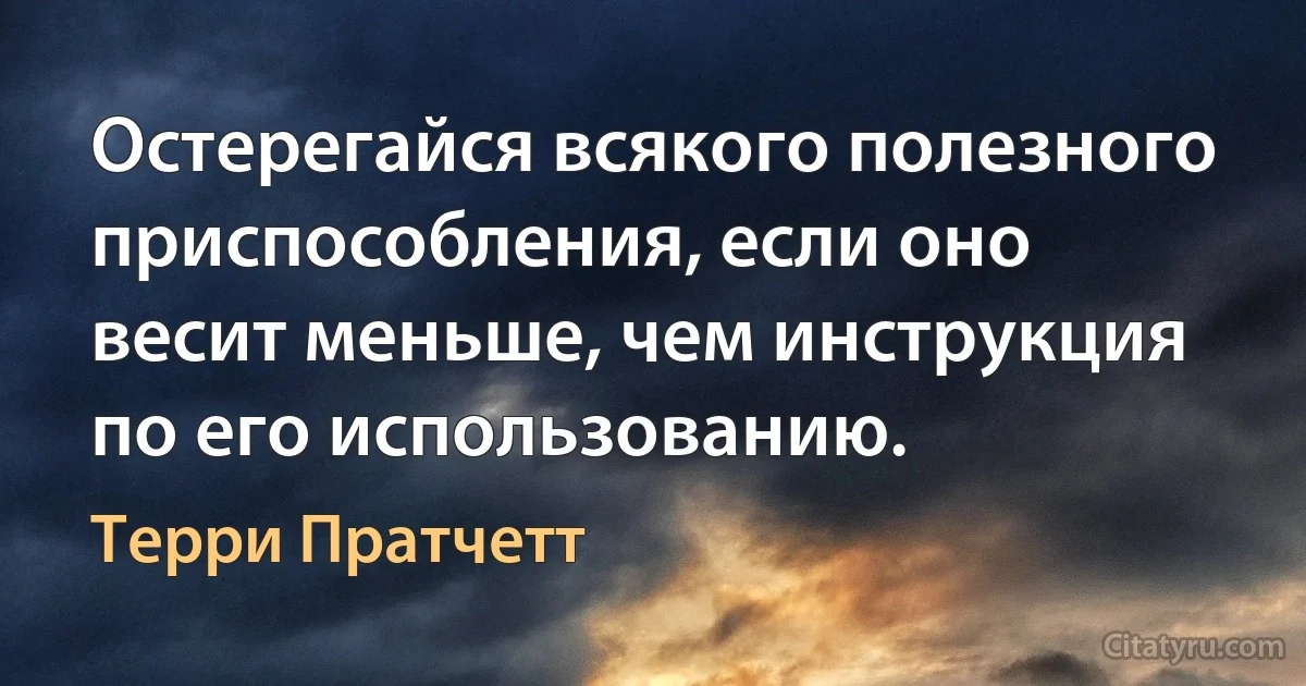 Остерегайся всякого полезного приспособления, если оно весит меньше, чем инструкция по его использованию. (Терри Пратчетт)