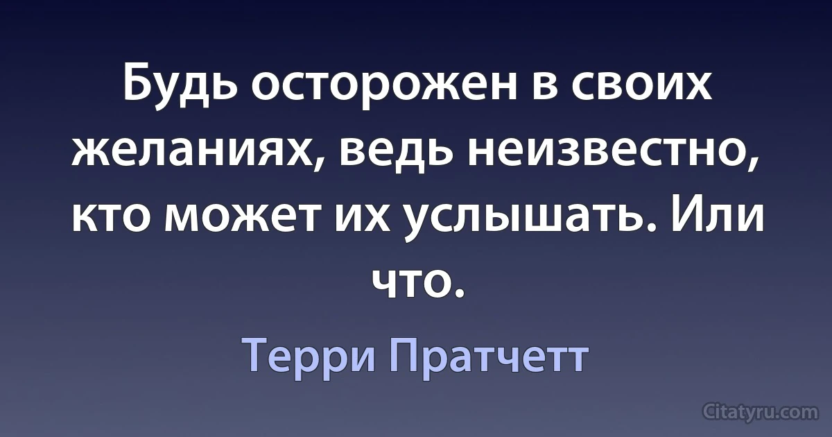 Будь осторожен в своих желаниях, ведь неизвестно, кто может их услышать. Или что. (Терри Пратчетт)