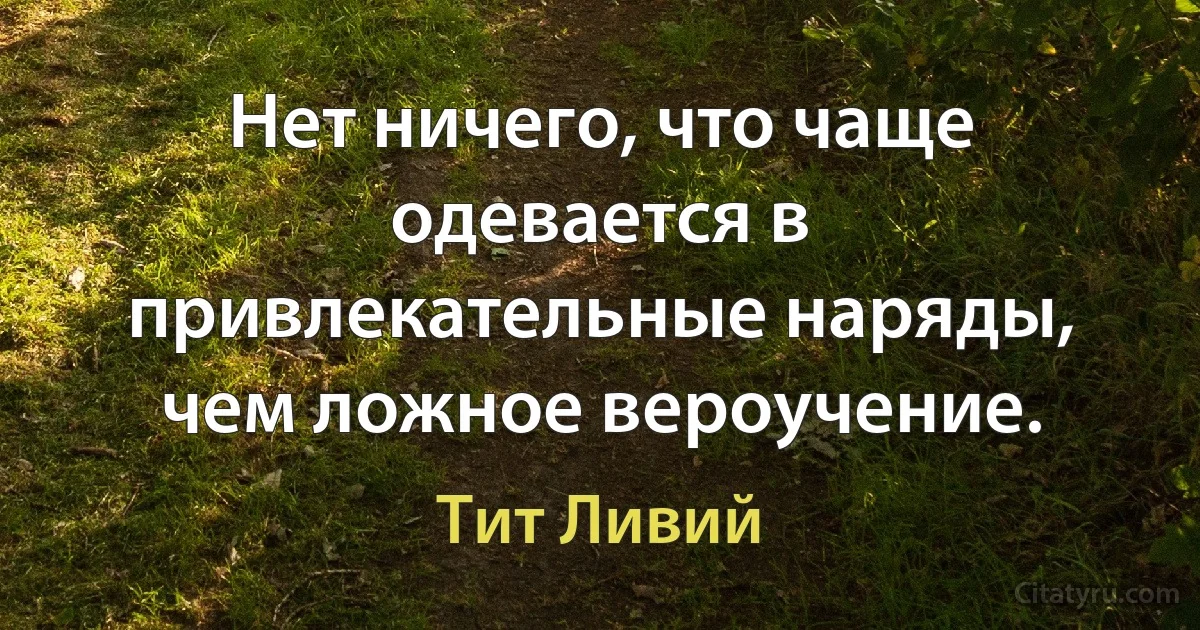 Нет ничего, что чаще одевается в привлекательные наряды, чем ложное вероучение. (Тит Ливий)