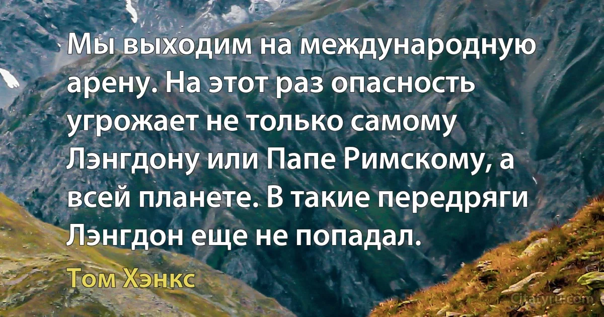 Мы выходим на международную арену. На этот раз опасность угрожает не только самому Лэнгдону или Папе Римскому, а всей планете. В такие передряги Лэнгдон еще не попадал. (Том Хэнкс)