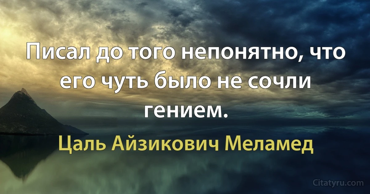 Писал до того непонятно, что его чуть было не сочли гением. (Цаль Айзикович Меламед)