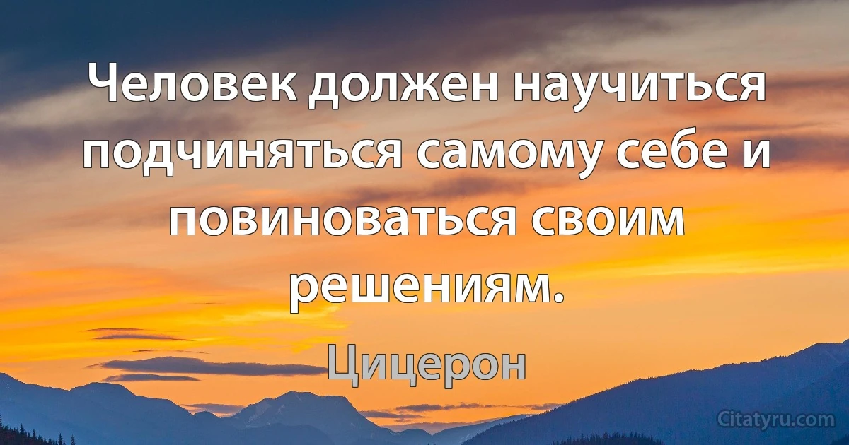 Человек должен научиться подчиняться самому себе и повиноваться своим решениям. (Цицерон)