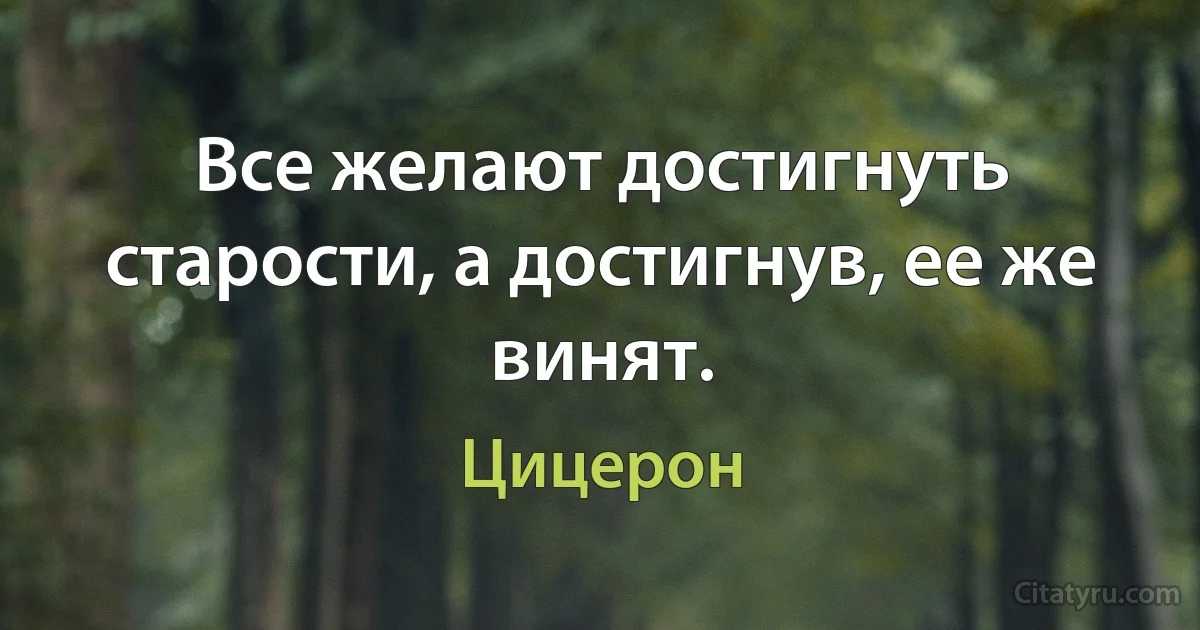 Все желают достигнуть старости, а достигнув, ее же винят. (Цицерон)