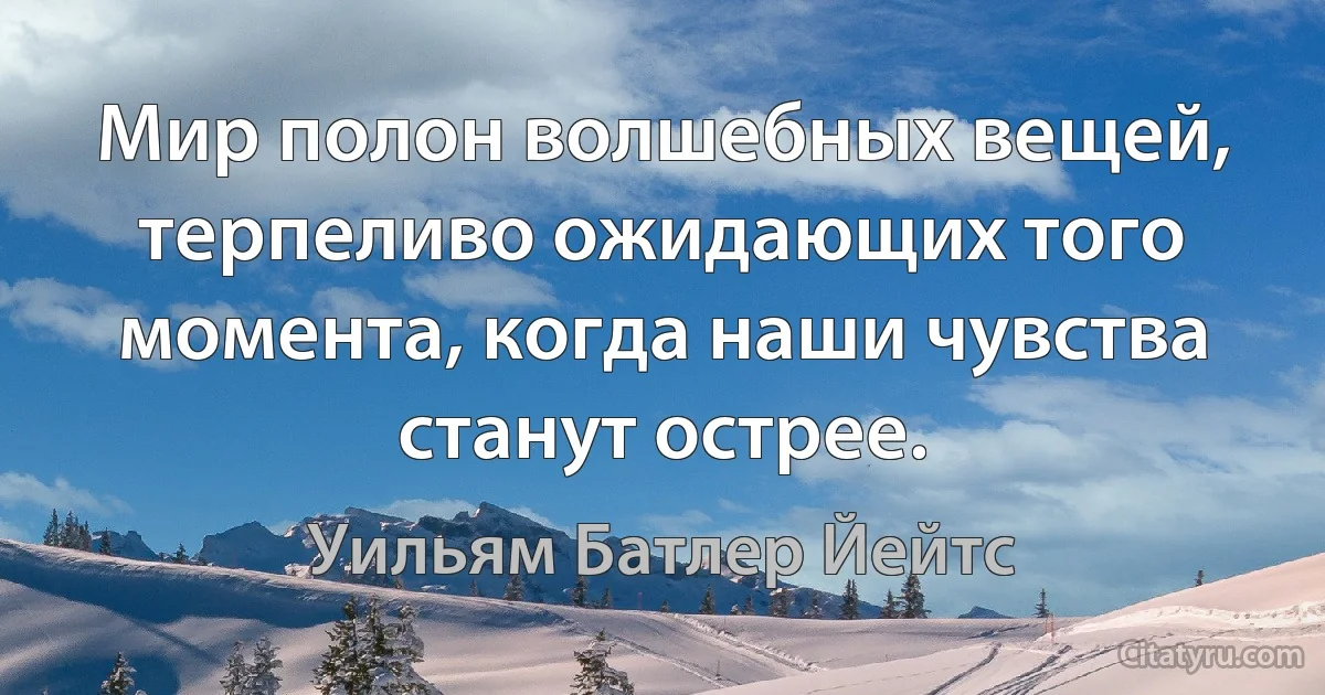 Мир полон волшебных вещей, терпеливо ожидающих того момента, когда наши чувства станут острее. (Уильям Батлер Йейтс)