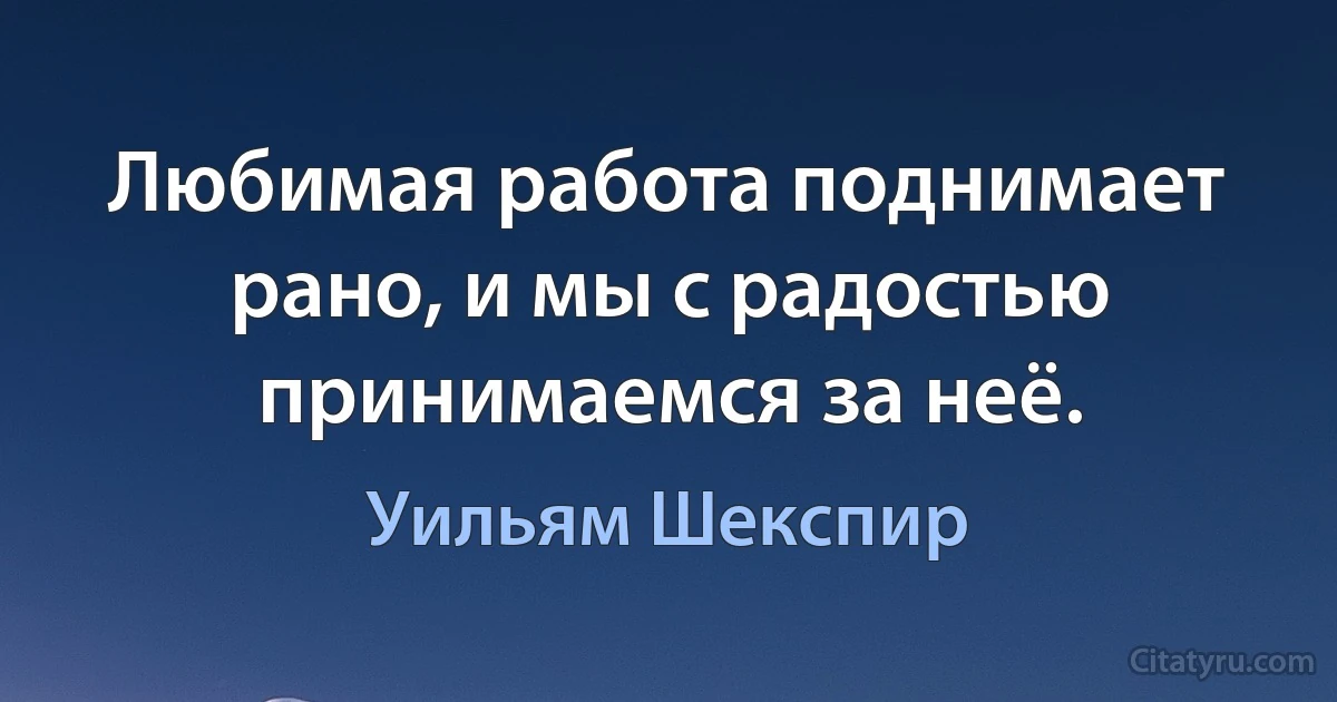 Любимая работа поднимает рано, и мы с радостью принимаемся за неё. (Уильям Шекспир)