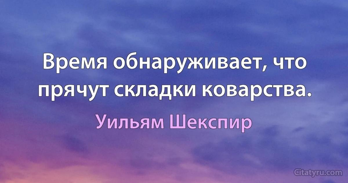 Время обнаруживает, что прячут складки коварства. (Уильям Шекспир)