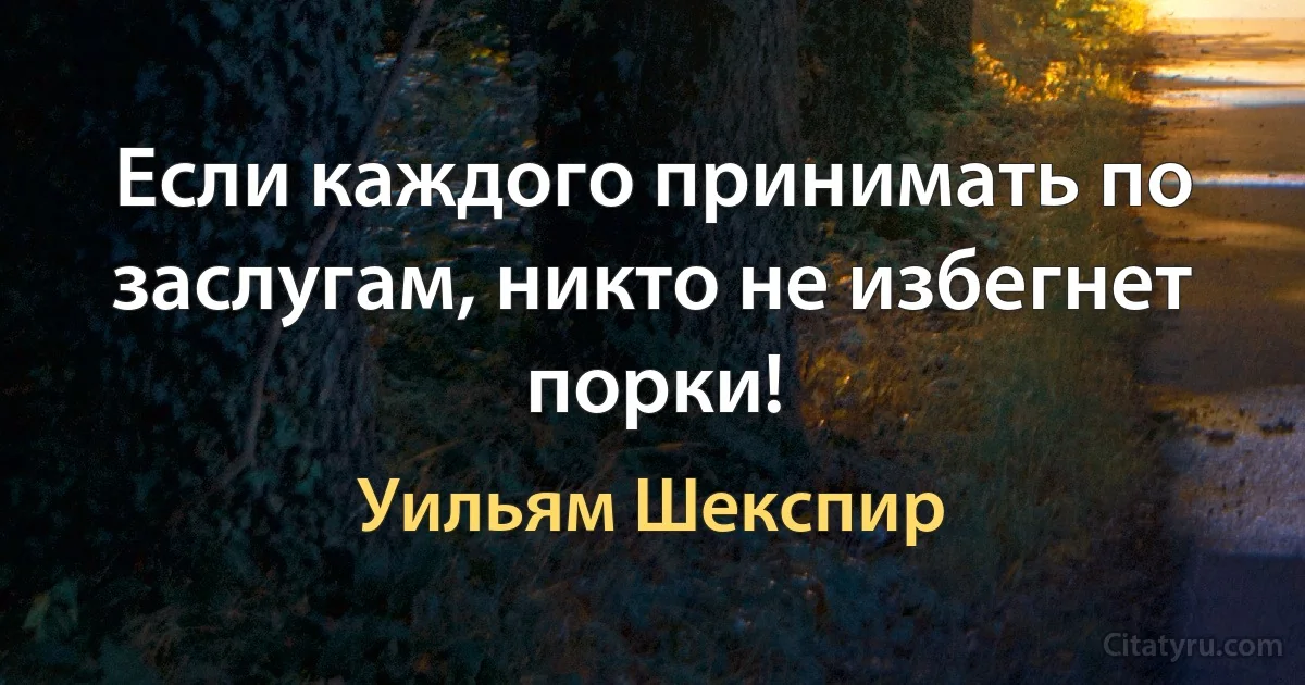 Если каждого принимать по заслугам, никто не избегнет порки! (Уильям Шекспир)