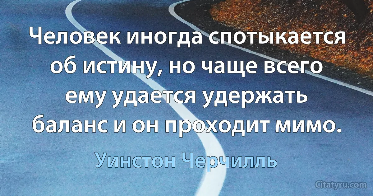 Человек иногда спотыкается об истину, но чаще всего ему удается удержать баланс и он проходит мимо. (Уинстон Черчилль)