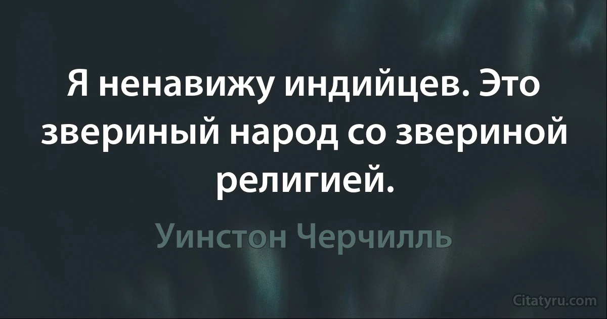 Я ненавижу индийцев. Это звериный народ со звериной религией. (Уинстон Черчилль)