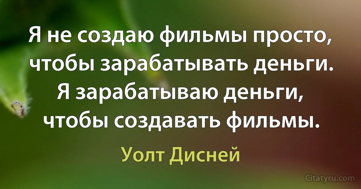 Я не создаю фильмы просто, чтобы зарабатывать деньги. Я зарабатываю деньги, чтобы создавать фильмы. (Уолт Дисней)