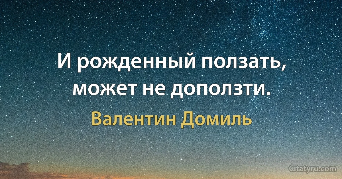 И рожденный ползать, может не доползти. (Валентин Домиль)