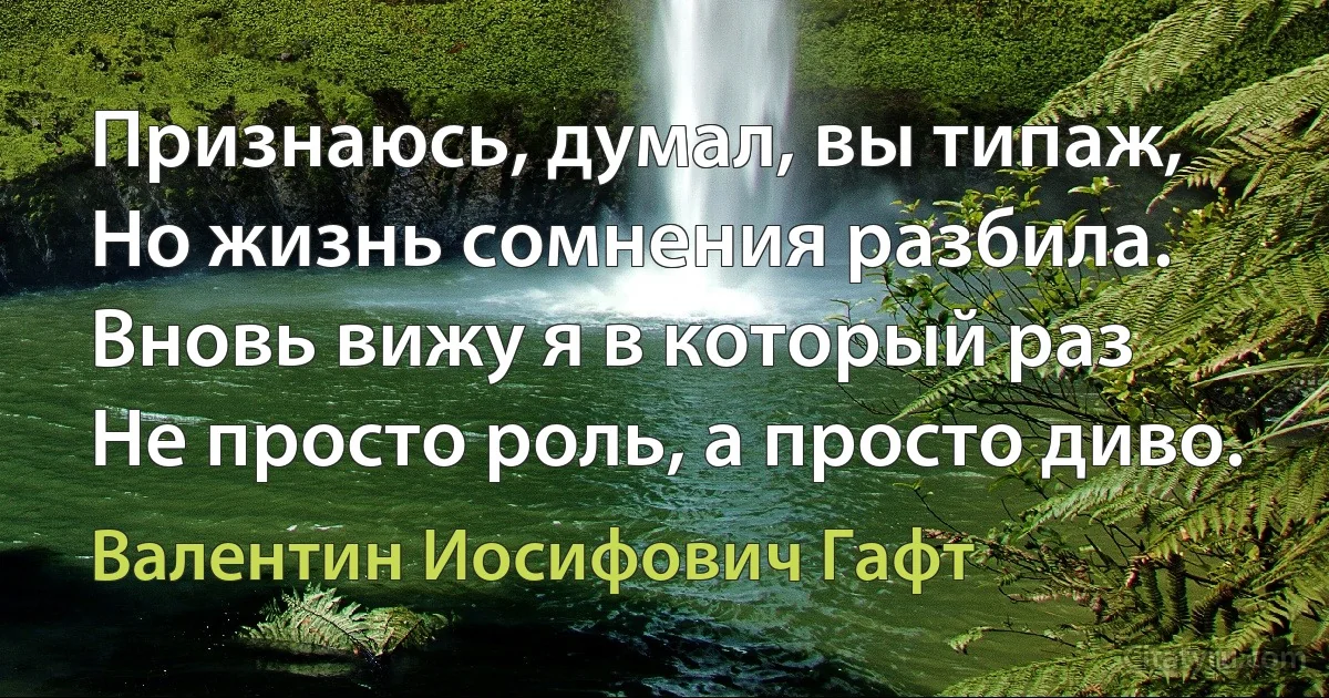 Признаюсь, думал, вы типаж,
Но жизнь сомнения разбила.
Вновь вижу я в который раз
Не просто роль, а просто диво. (Валентин Иосифович Гафт)