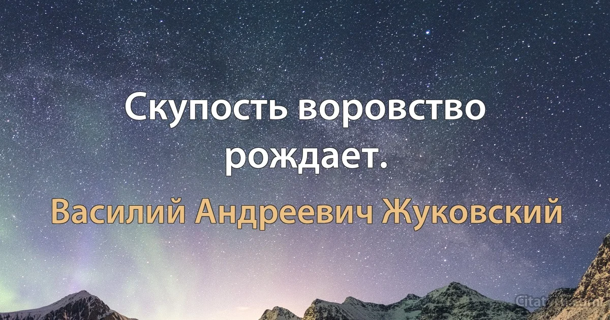 Скупость воровство рождает. (Василий Андреевич Жуковский)