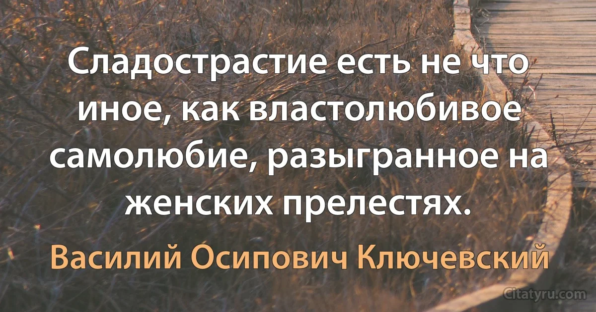 Сладострастие есть не что иное, как властолюбивое самолюбие, разыгранное на женских прелестях. (Василий Осипович Ключевский)