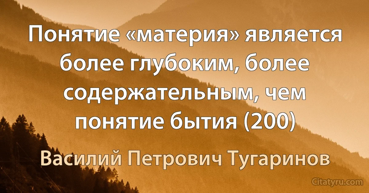 Понятие «материя» является более глубоким, более содержательным, чем понятие бытия (200) (Василий Петрович Тугаринов)