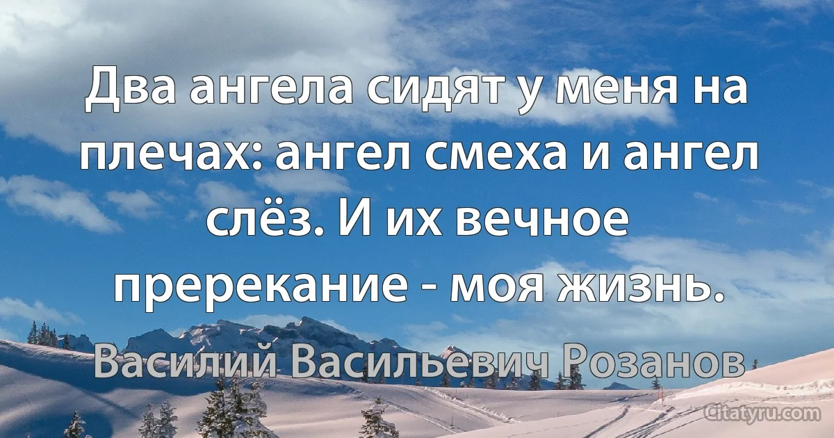 Два ангела сидят у меня на плечах: ангел смеха и ангел слёз. И их вечное пререкание - моя жизнь. (Василий Васильевич Розанов)