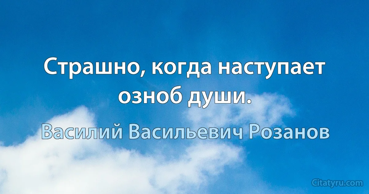 Страшно, когда наступает озноб души. (Василий Васильевич Розанов)