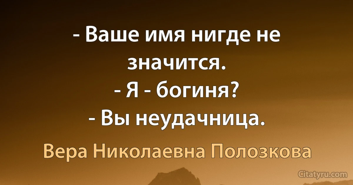 - Ваше имя нигде не значится.
- Я - богиня?
- Вы неудачница. (Вера Николаевна Полозкова)