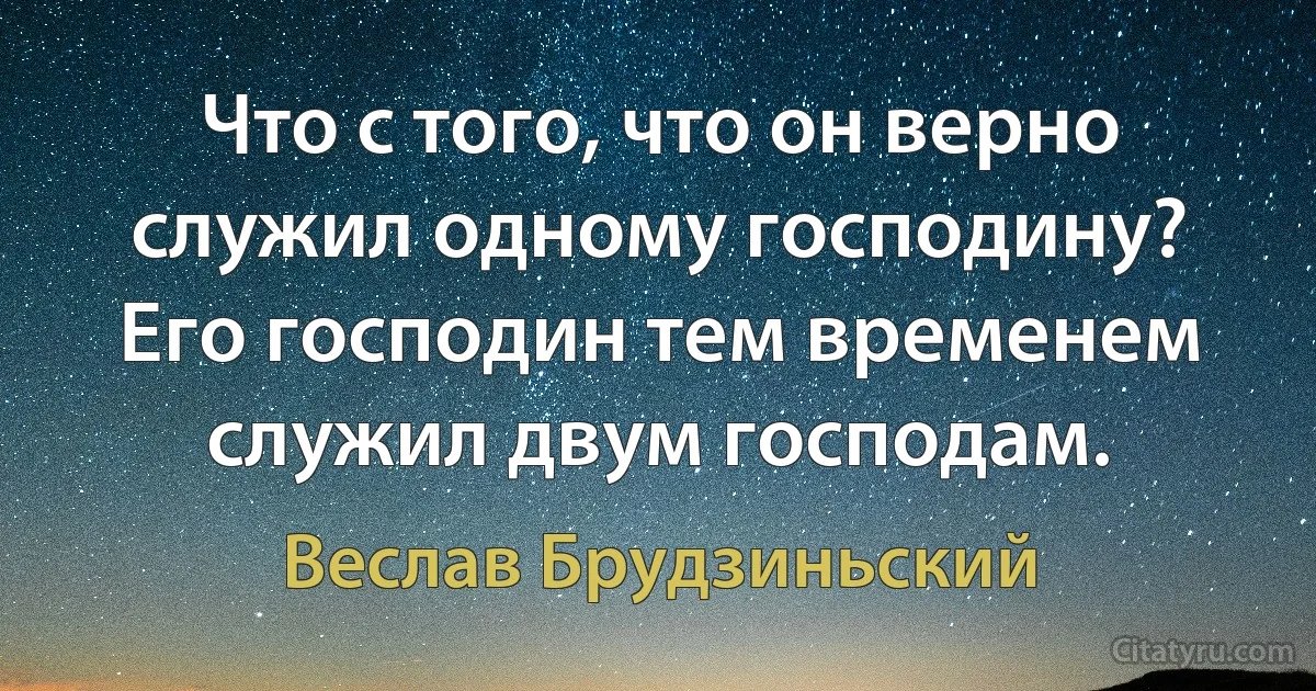 Что с того, что он верно служил одному господину? Его господин тем временем служил двум господам. (Веслав Брудзиньский)