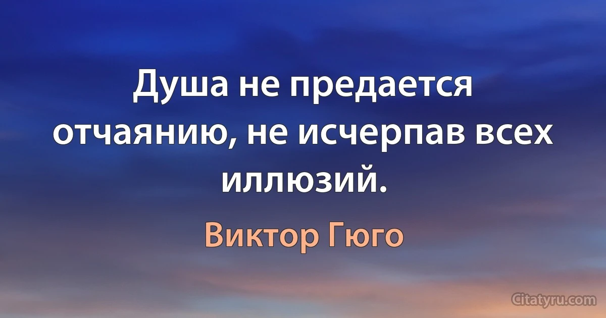 Душа не предается отчаянию, не исчерпав всех иллюзий. (Виктор Гюго)