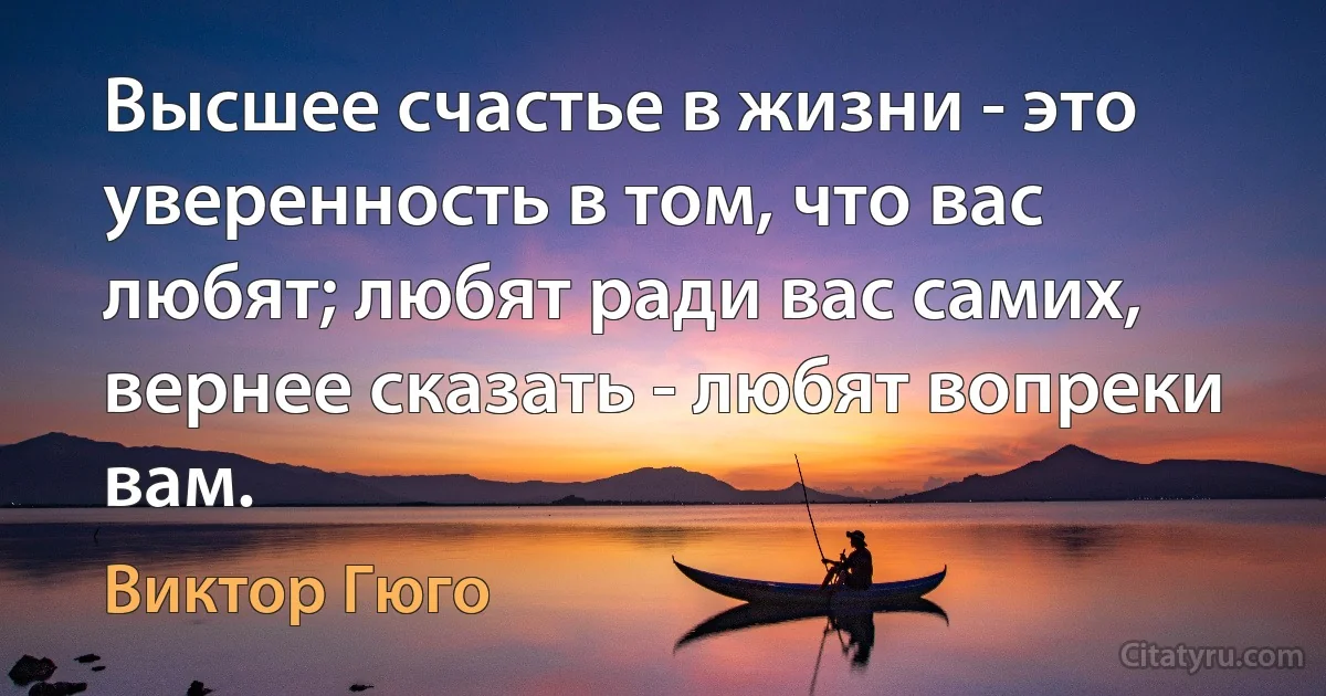 Высшее счастье в жизни - это уверенность в том, что вас любят; любят ради вас самих, вернее сказать - любят вопреки вам. (Виктор Гюго)