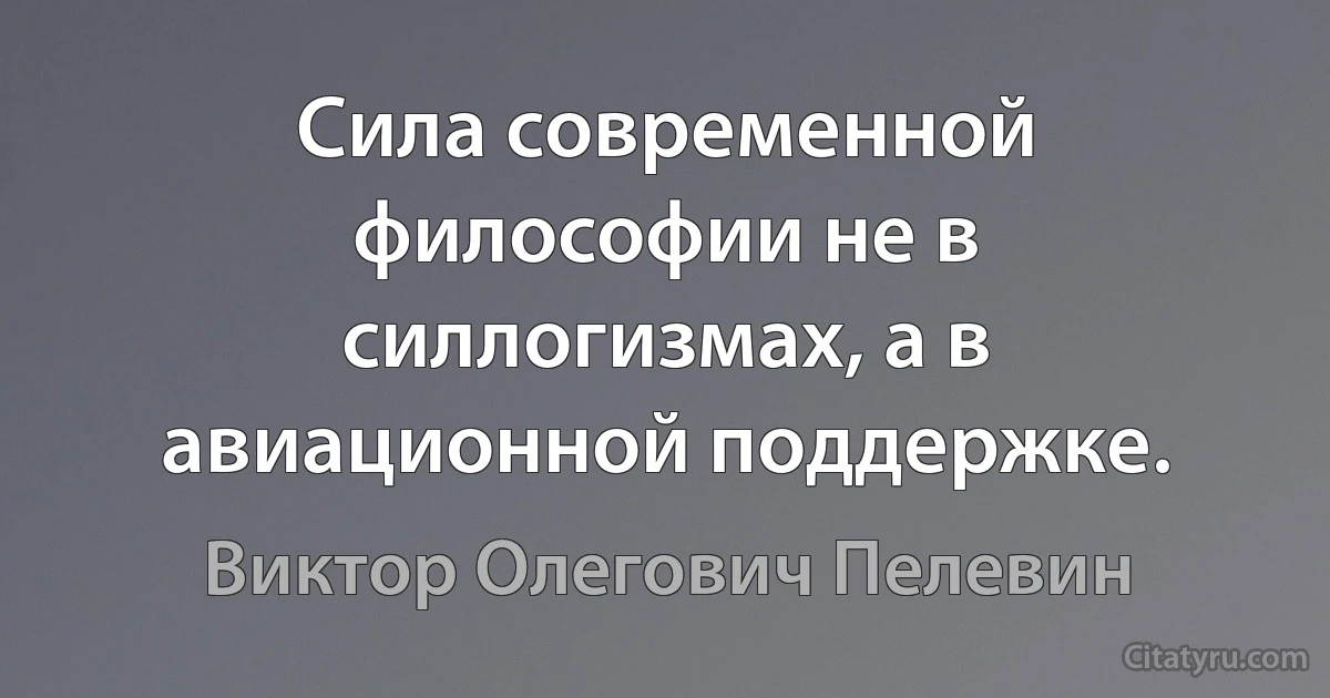 Сила современной философии не в силлогизмах, а в авиационной поддержке. (Виктор Олегович Пелевин)