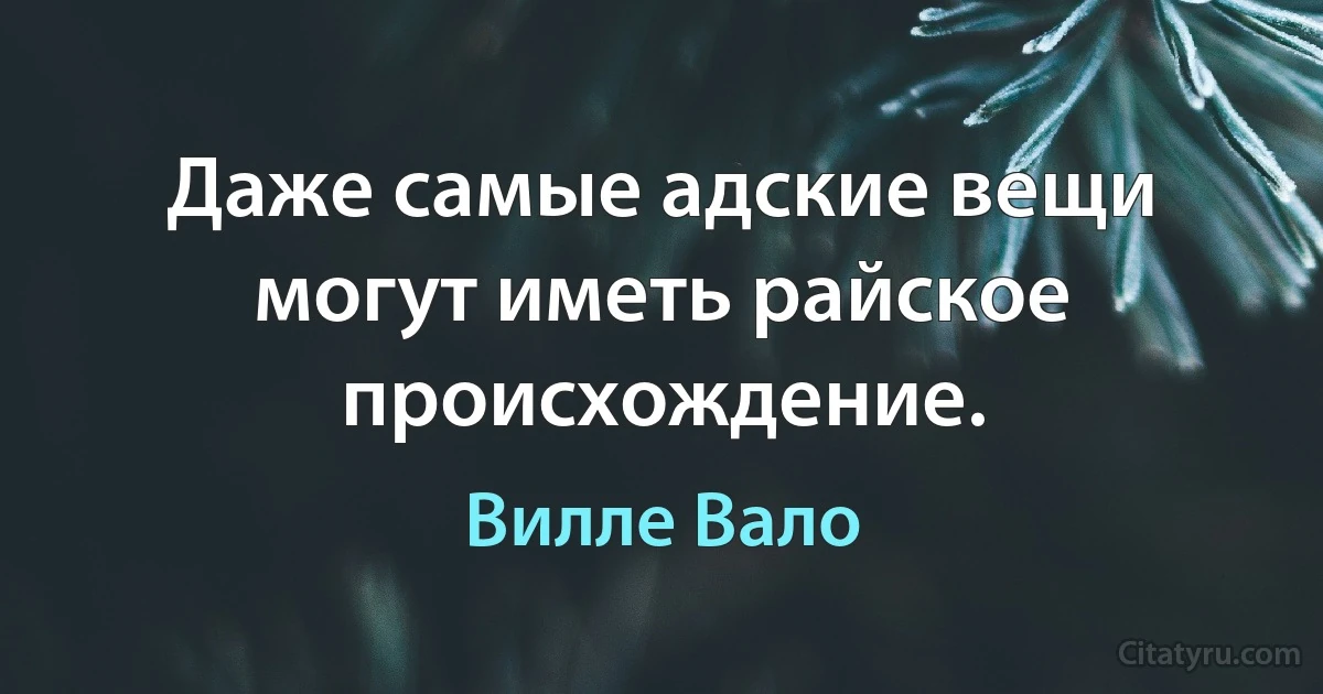 Даже самые адские вещи могут иметь райское происхождение. (Вилле Вало)