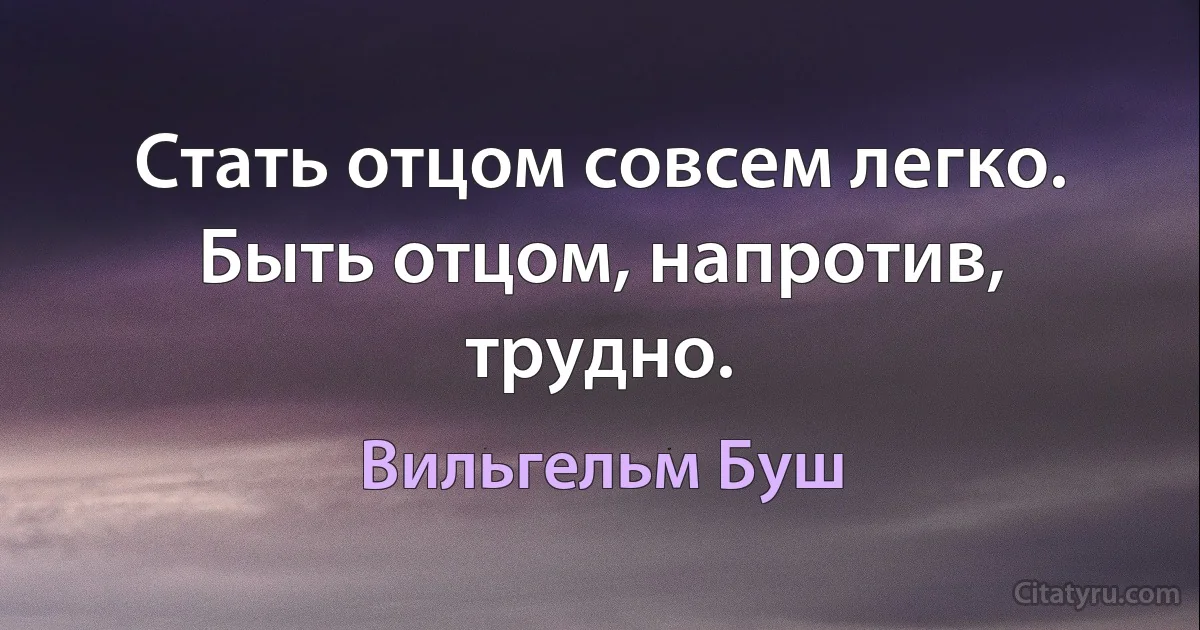 Стать отцом совсем легко. Быть отцом, напротив, трудно. (Вильгельм Буш)