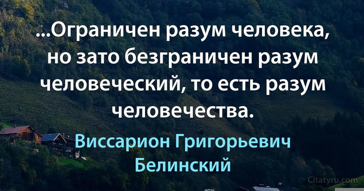 ...Ограничен разум человека, но зато безграничен разум человеческий, то есть разум человечества. (Виссарион Григорьевич Белинский)